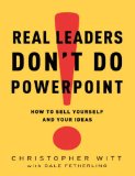 Real Leaders Don't Do PowerPoint: How to Sell Yourself and Your Ideas