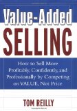 Value-Added Selling : How to Sell More Profitably, Confidently, and Professionally by Competing on Value, Not Price