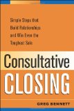 Consultative Closing: Simple Steps That Build Relationships and Win Even the Toughest Sale