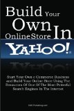 Build Your Own Online Store In Yahoo: Start Your Own e Commerce Business and Build Your Online Store Using The Resources Of One Of The Most Powerful Search Engines In The Internet